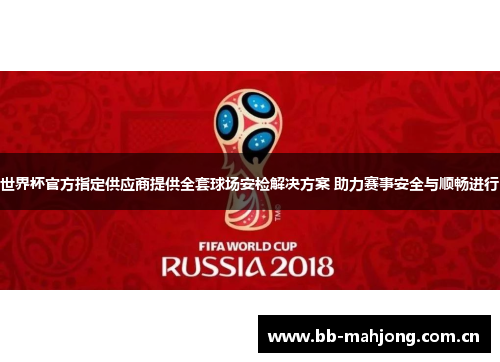 世界杯官方指定供应商提供全套球场安检解决方案 助力赛事安全与顺畅进行 世界杯官方指定供应商提供全套球场安检解决方案 助力赛事安全与顺畅进行