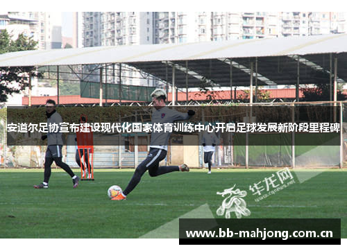 安道尔足协宣布建设现代化国家体育训练中心开启足球发展新阶段里程碑 安道尔足协宣布建设现代化国家体育训练中心开启足球发展新阶段里程碑